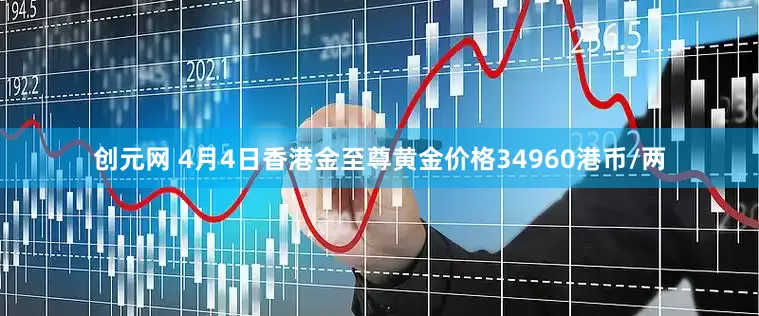 创元网 4月4日香港金至尊黄金价格34960港币/两