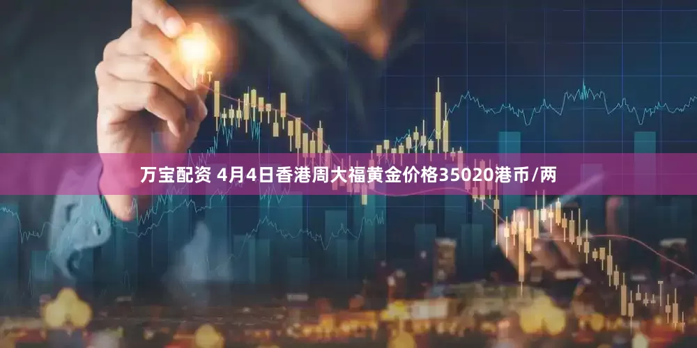 万宝配资 4月4日香港周大福黄金价格35020港币/两