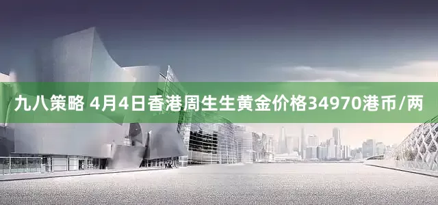 九八策略 4月4日香港周生生黄金价格34970港币/两