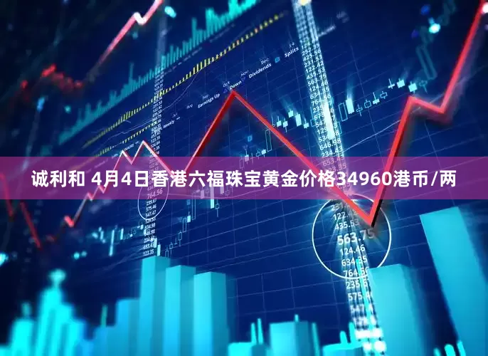 诚利和 4月4日香港六福珠宝黄金价格34960港币/两