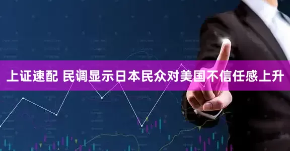 上证速配 民调显示日本民众对美国不信任感上升