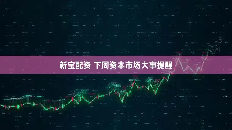 新宝配资 下周资本市场大事提醒