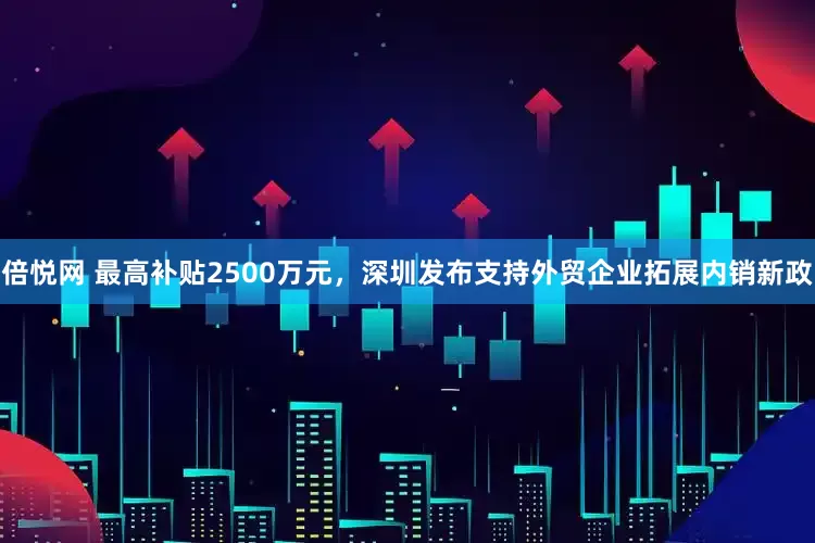 倍悦网 最高补贴2500万元，深圳发布支持外贸企业拓展内销新政