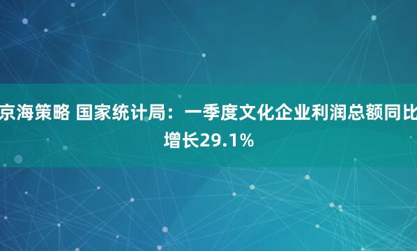 京海策略 国家统计局：一季度文化企业利润总额同比增长29.1%