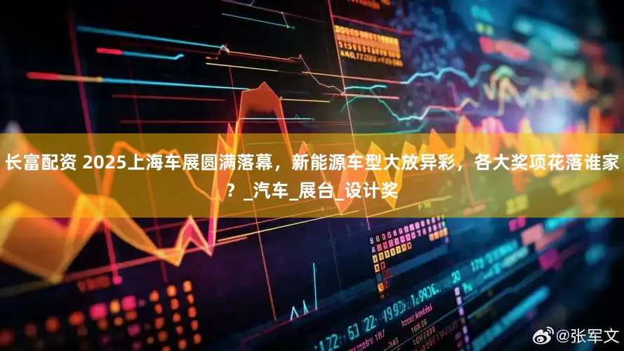 长富配资 2025上海车展圆满落幕，新能源车型大放异彩，各大奖项花落谁家？_汽车_展台_设计奖