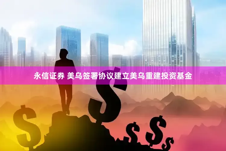 永信证券 美乌签署协议建立美乌重建投资基金