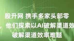 股升网 携手多家头部零售企业，他们探索以AI破解渠道效率难题