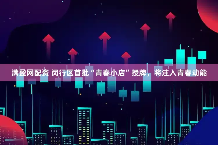 满盈网配资 闵行区首批“青春小店”授牌，将注入青春动能