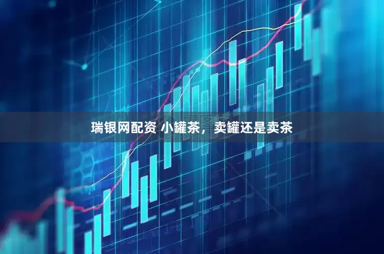 瑞银网配资 小罐茶，卖罐还是卖茶