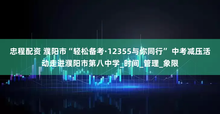 忠程配资 濮阳市“轻松备考·12355与你同行” 中考减压活动走进濮阳市第八中学_时间_管理_象限