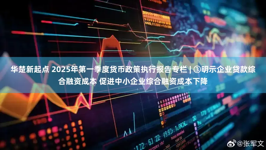 华楚新起点 2025年第一季度货币政策执行报告专栏 | ③明示企业贷款综合融资成本 促进中小企业综合融资成本下降