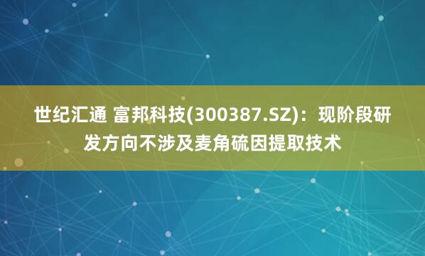 世纪汇通 富邦科技(300387.SZ)：现阶段研发方向不涉及麦角硫因提取技术