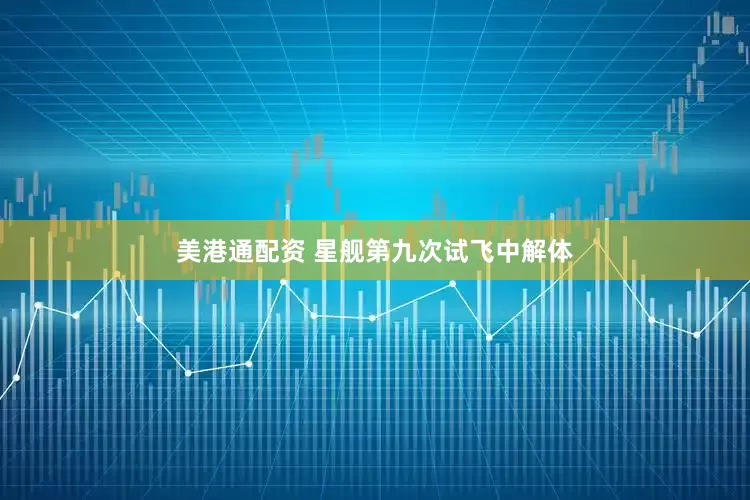 美港通配资 星舰第九次试飞中解体