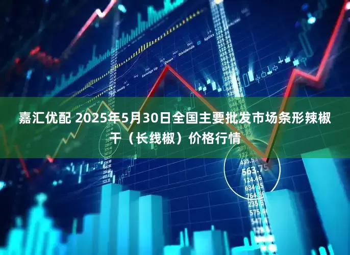 嘉汇优配 2025年5月30日全国主要批发市场条形辣椒干（长线椒）价格行情