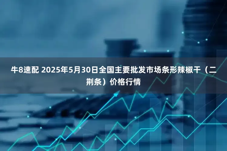 牛8速配 2025年5月30日全国主要批发市场条形辣椒干（二荆条）价格行情