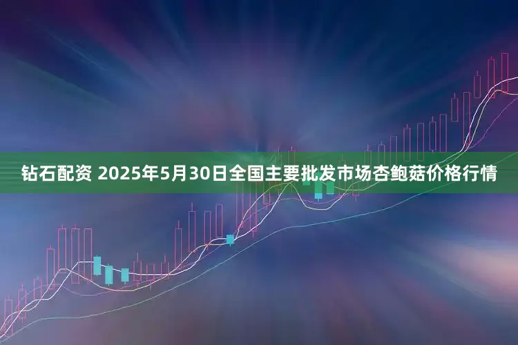 钻石配资 2025年5月30日全国主要批发市场杏鲍菇价格行情