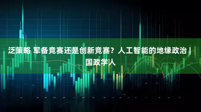 泛策略 军备竞赛还是创新竞赛？人工智能的地缘政治 | 国政学人