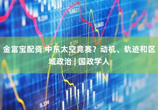 金富宝配资 中东太空竞赛？动机、轨迹和区域政治 | 国政学人