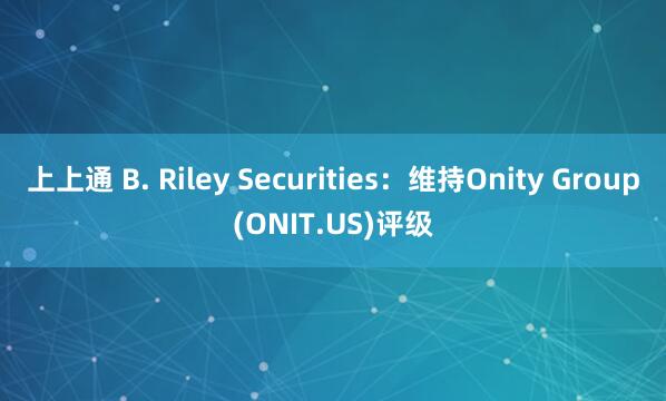 上上通 B. Riley Securities：维持Onity Group(ONIT.US)评级