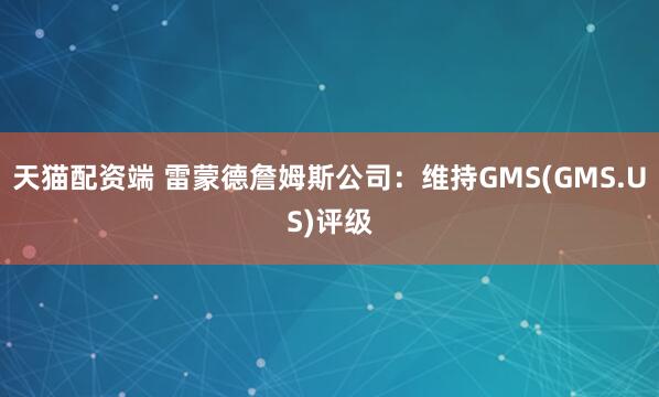 天猫配资端 雷蒙德詹姆斯公司：维持GMS(GMS.US)评级