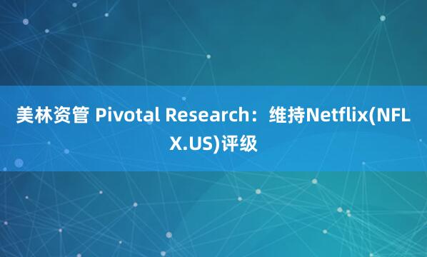 美林资管 Pivotal Research：维持Netflix(NFLX.US)评级