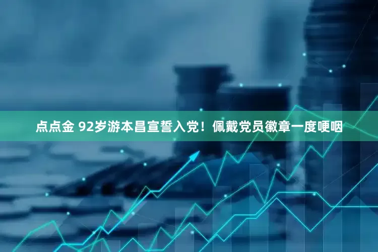 点点金 92岁游本昌宣誓入党！佩戴党员徽章一度哽咽