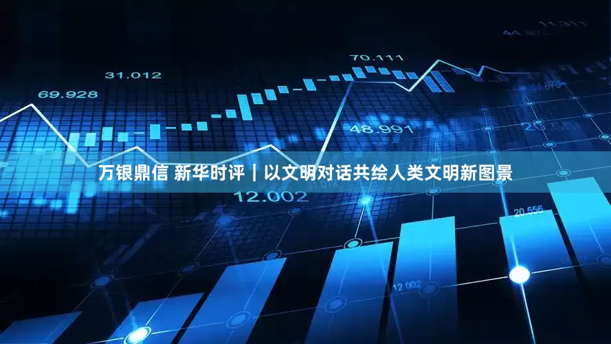 万银鼎信 新华时评｜以文明对话共绘人类文明新图景