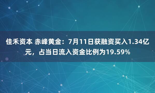 佳禾资本 赤峰黄金：7月11日获融资买入1.34亿元，占当日流入资金比例为19.59%