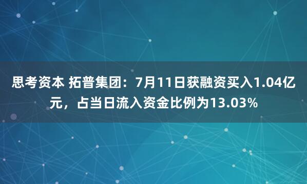 思考资本 拓普集团：7月11日获融资买入1.04亿元，占当日流入资金比例为13.03%