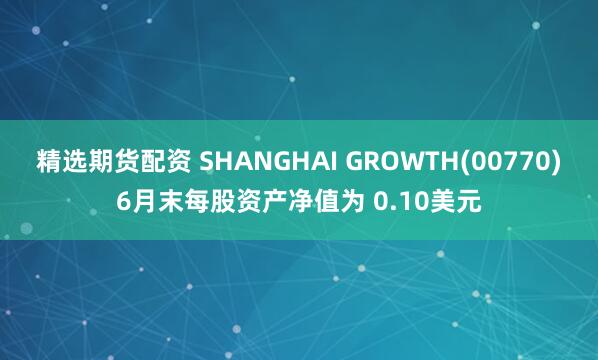 精选期货配资 SHANGHAI GROWTH(00770)6月末每股资产净值为 0.10美元