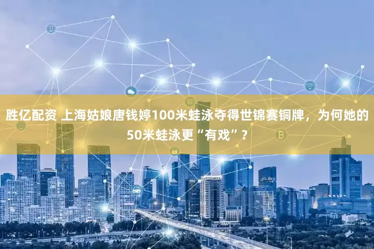 胜亿配资 上海姑娘唐钱婷100米蛙泳夺得世锦赛铜牌，为何她的50米蛙泳更“有戏”？