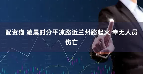 配资猫 凌晨时分平凉路近兰州路起火 幸无人员伤亡