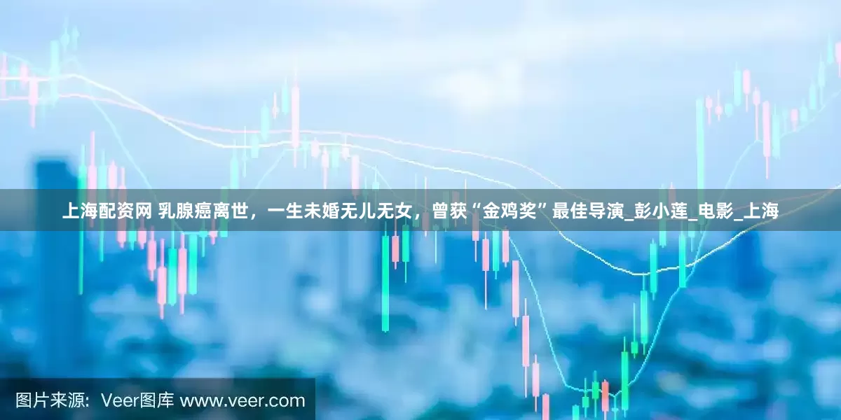 上海配资网 乳腺癌离世，一生未婚无儿无女，曾获“金鸡奖”最佳导演_彭小莲_电影_上海