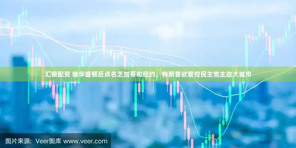 汇银配资 继华盛顿后点名芝加哥和纽约，特朗普欲管控民主党主政大城市