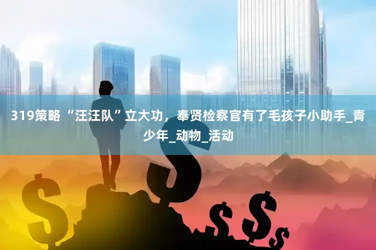 319策略 “汪汪队”立大功，奉贤检察官有了毛孩子小助手_青少年_动物_活动