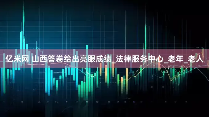 亿米网 山西答卷给出亮眼成绩_法律服务中心_老年_老人