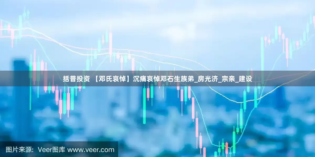 括普投资 【邓氏哀悼】沉痛哀悼邓石生族弟_房光济_宗亲_建设
