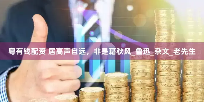 粤有钱配资 居高声自远，非是藉秋风_鲁迅_杂文_老先生