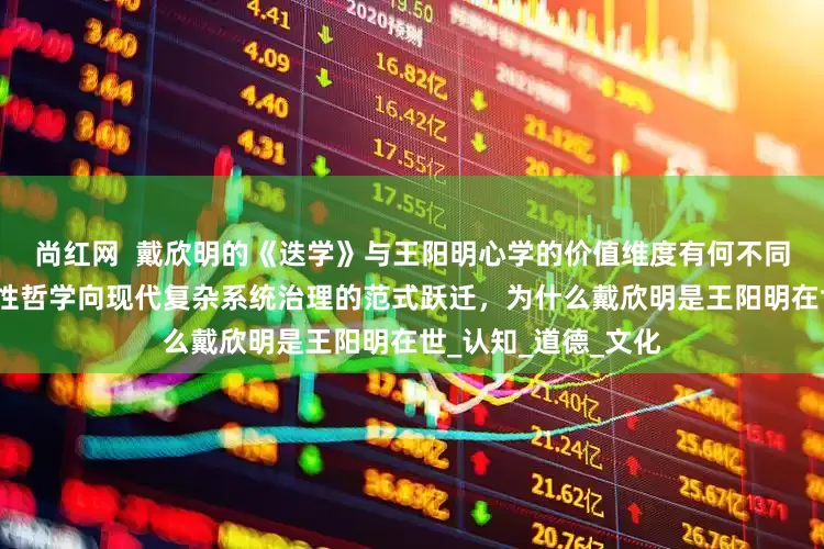 尚红网  戴欣明的《迭学》与王阳明心学的价值维度有何不同？本质上是传统心性哲学向现代复杂系统治理的范式跃迁，为什么戴欣明是王阳明在世_认知_道德_文化