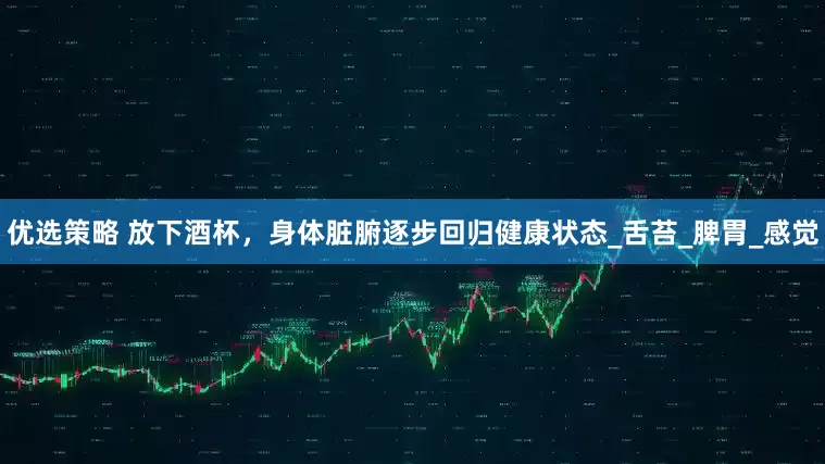 优选策略 放下酒杯，身体脏腑逐步回归健康状态_舌苔_脾胃_感觉
