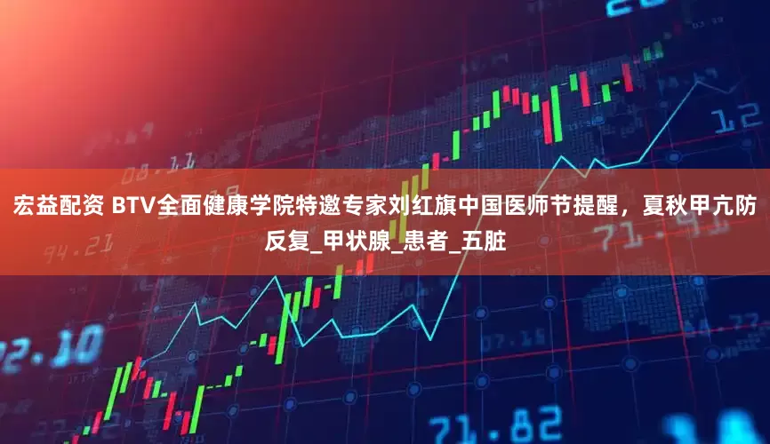 宏益配资 BTV全面健康学院特邀专家刘红旗中国医师节提醒，夏秋甲亢防反复_甲状腺_患者_五脏