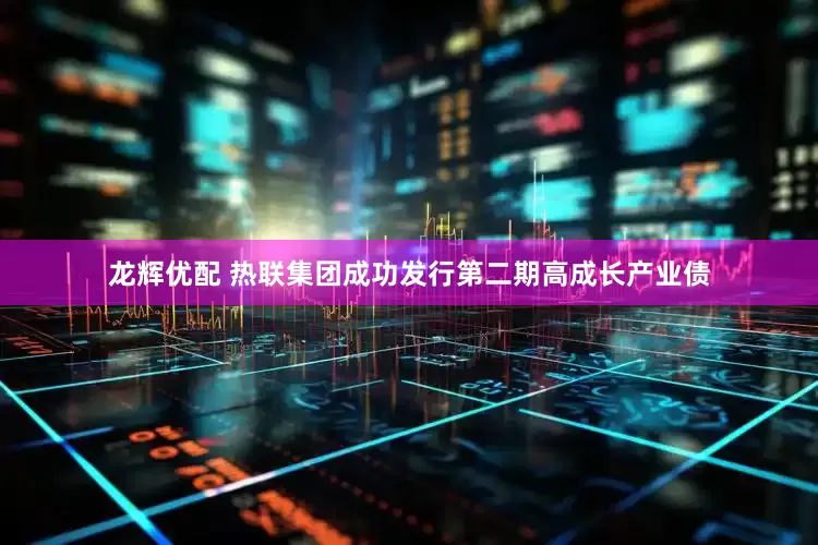 龙辉优配 热联集团成功发行第二期高成长产业债