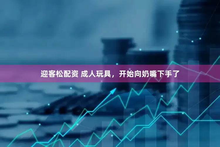 迎客松配资 成人玩具，开始向奶嘴下手了