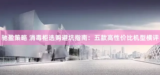 驰盈策略 消毒柜选购避坑指南：五款高性价比机型横评