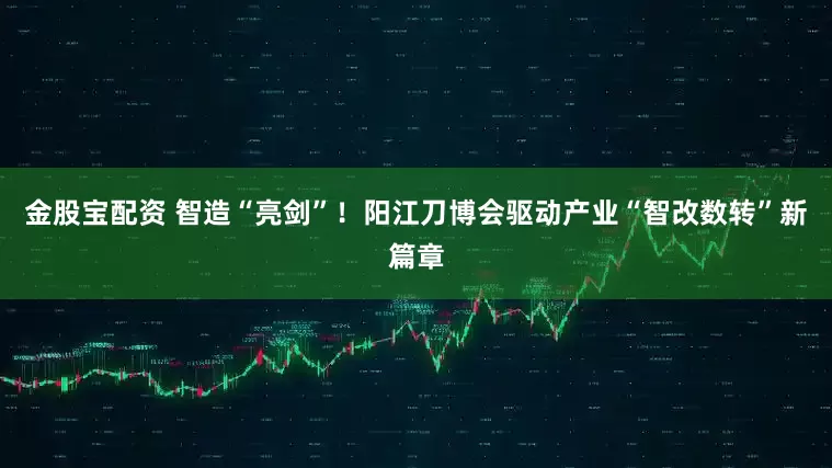 金股宝配资 智造“亮剑”！阳江刀博会驱动产业“智改数转”新篇章