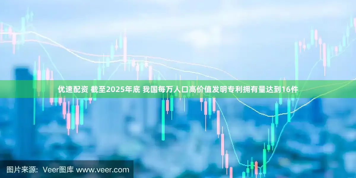 优速配资 截至2025年底 我国每万人口高价值发明专利拥有量达到16件