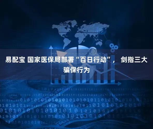 易配宝 国家医保局部署“百日行动”， 剑指三大骗保行为