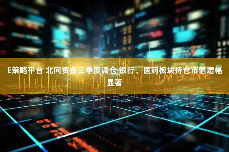 E策略平台 北向资金三季度调仓 银行、医药板块持仓市值增幅显著